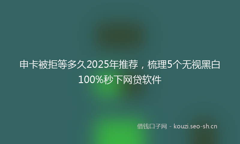 申卡被拒等多久2025年推荐，梳理5个无视黑白100%秒下网贷软件