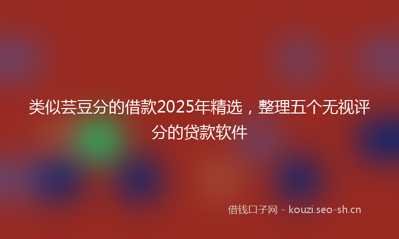类似芸豆分的借款2025年精选，整理五个无视评分的贷款软件
