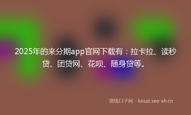 2025年的来分期app官网下载有：拉卡拉、读秒贷、团贷网、花呗、随身贷等。