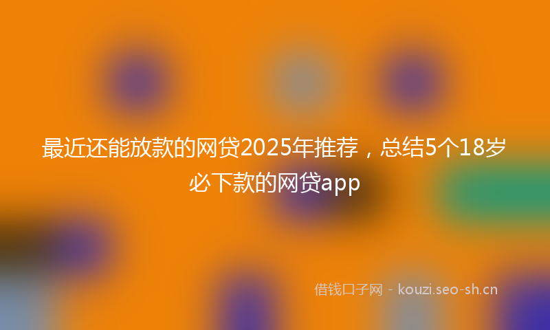 最近还能放款的网贷2025年推荐,总结5个18岁必下款的网贷app