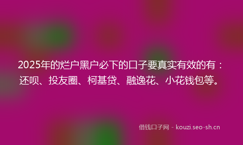 2025年的烂户黑户必下的口子要真实有效的有：还呗、投友圈、柯基贷、融逸花、小花钱包等。
