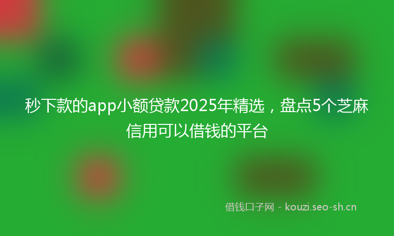 秒下款的app小额贷款2025年精选，盘点5个芝麻信用可以借钱的平台