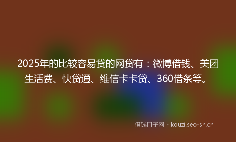 2025年的比较容易贷的网贷有：微博借钱、美团生活费、快贷通、维信卡卡贷、360借条等。
