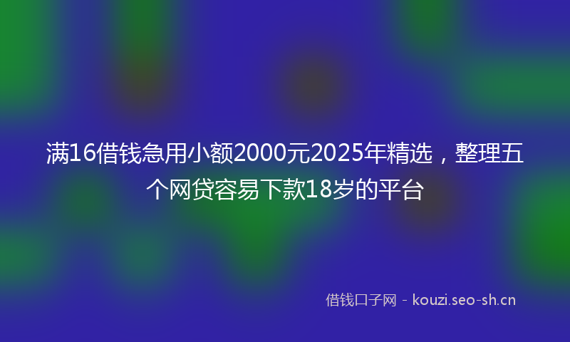 满16借钱急用小额2000元2025年精选，整理五个网贷容易下款18岁的平台