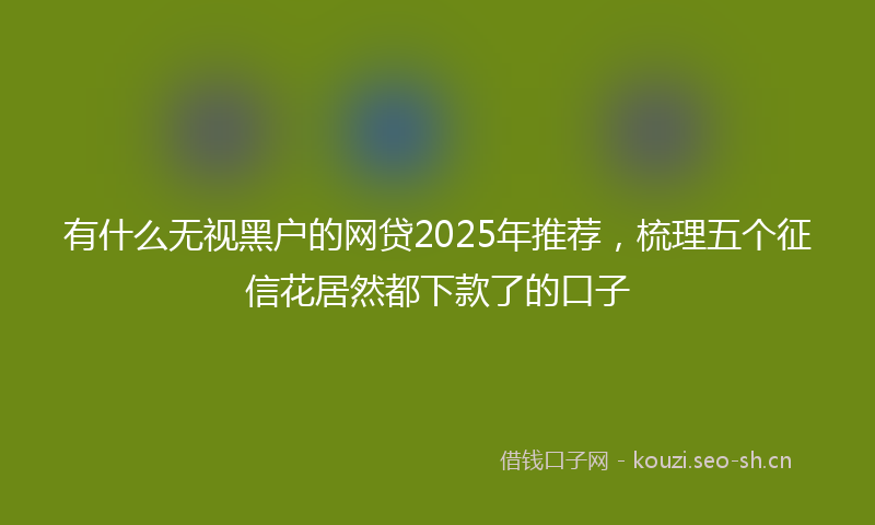 有什么无视黑户的网贷2025年推荐，梳理五个征信花居然都下款了的口子