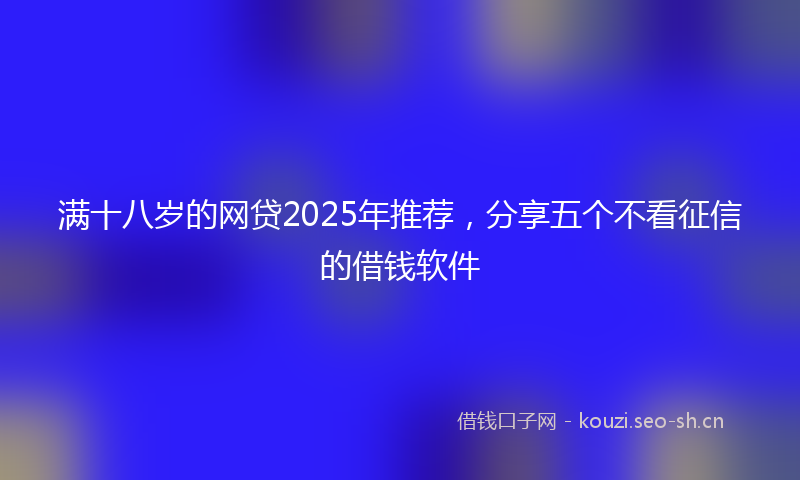 满十八岁的网贷2025年推荐，分享五个不看征信的借钱软件