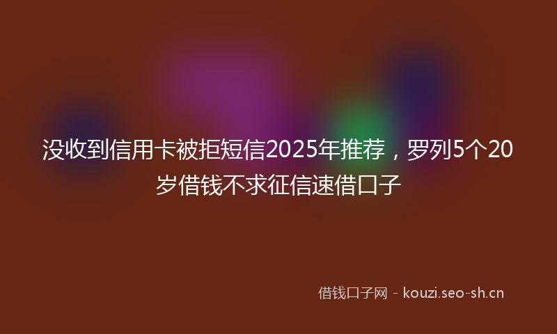 没收到信用卡被拒短信2025年推荐,罗列5个20岁借钱不求征信速借口子