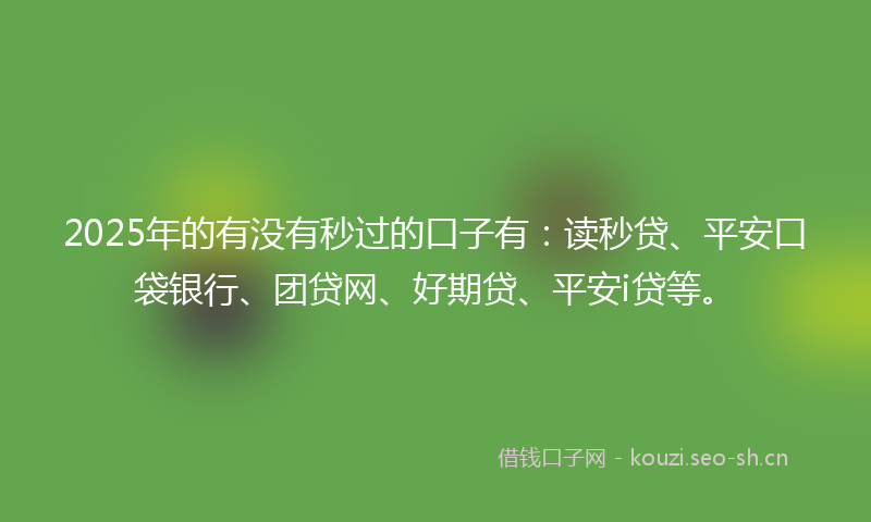 2025年的有没有秒过的口子有：读秒贷、平安口袋银行、团贷网、好期贷、平安i贷等。