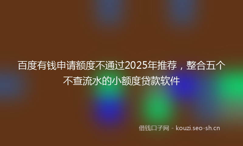 百度有钱申请额度不通过2025年推荐，整合五个不查流水的小额度贷款软件