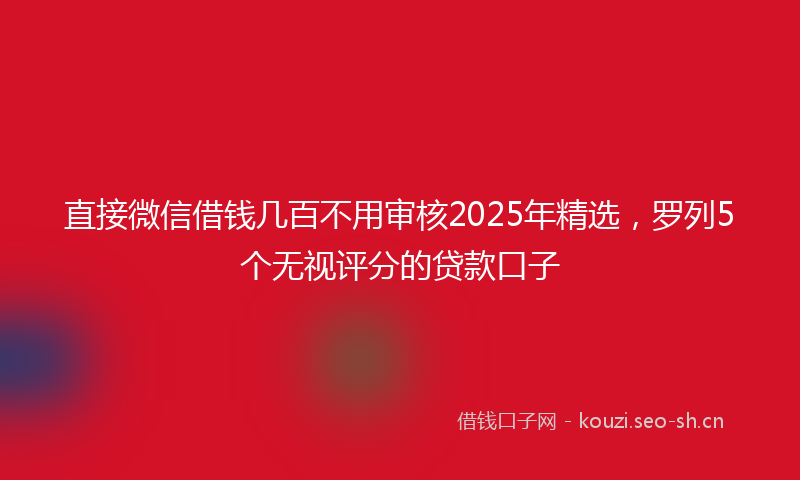 直接微信借钱几百不用审核2025年精选，罗列5个无视评分的贷款口子