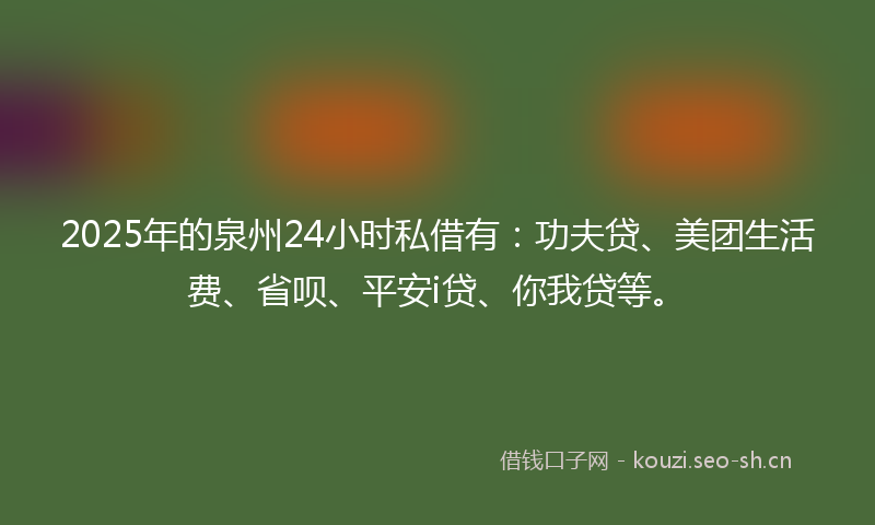 2025年的泉州24小时私借有：功夫贷、美团生活费、省呗、平安i贷、你我贷等。