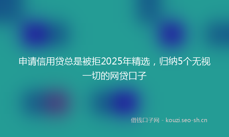 申请信用贷总是被拒2025年精选，归纳5个无视一切的网贷口子