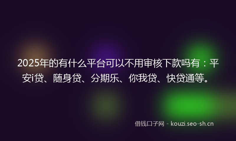 2025年的有什么平台可以不用审核下款吗有：平安i贷、随身贷、分期乐、你我贷、快贷通等。