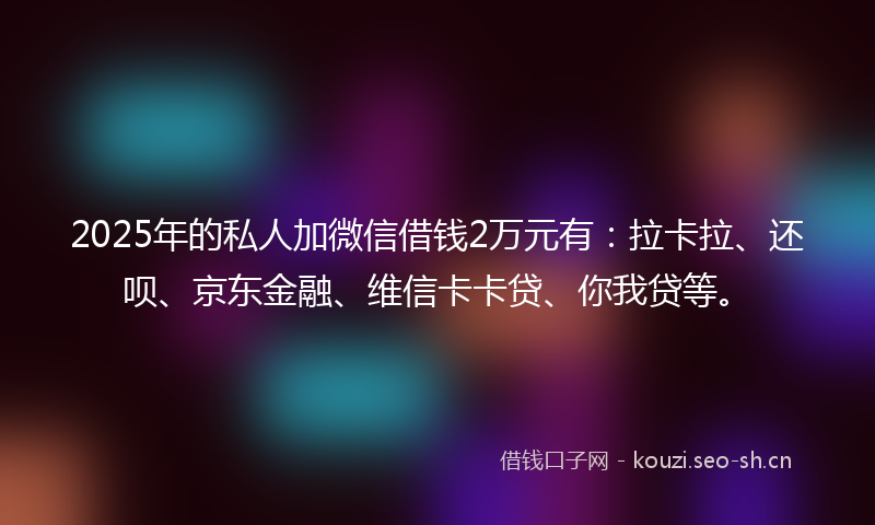 2025年的私人加微信借钱2万元有：拉卡拉、还呗、京东金融、维信卡卡贷、你我贷等。