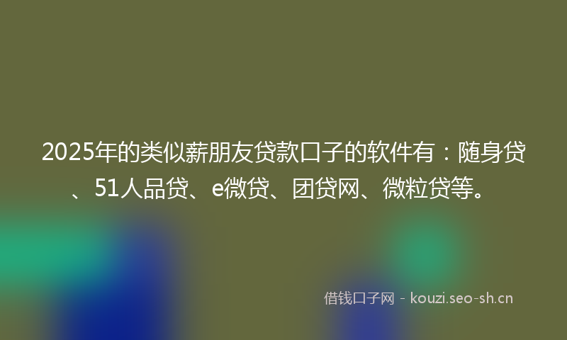 2025年的类似薪朋友贷款口子的软件有：随身贷、51人品贷、e微贷、团贷网、微粒贷等。