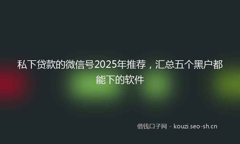 私下贷款的微信号2025年推荐，汇总五个黑户都能下的软件