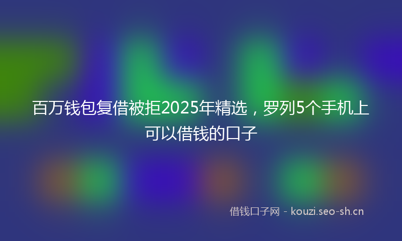 百万钱包复借被拒2025年精选,罗列5个手机上可以借钱的口子
