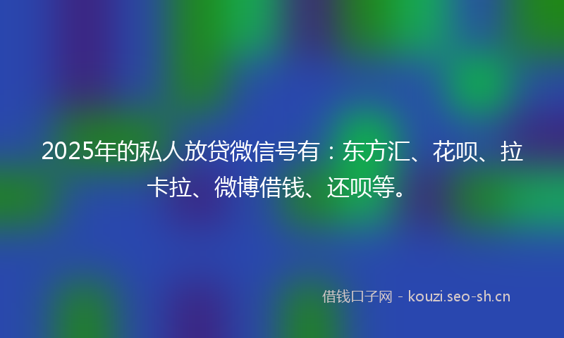 2025年的私人放贷微信号有：东方汇、花呗、拉卡拉、微博借钱、还呗等。