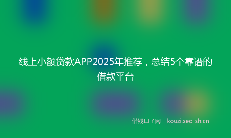 线上小额贷款APP2025年推荐,总结5个靠谱的借款平台