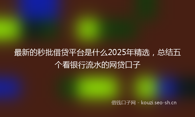 最新的秒批借贷平台是什么2025年精选，总结五个看银行流水的网贷口子