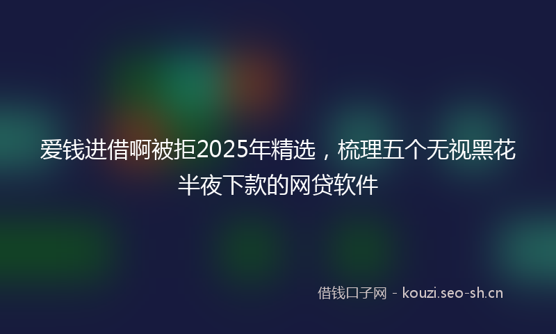 爱钱进借啊被拒2025年精选，梳理五个无视黑花半夜下款的网贷软件