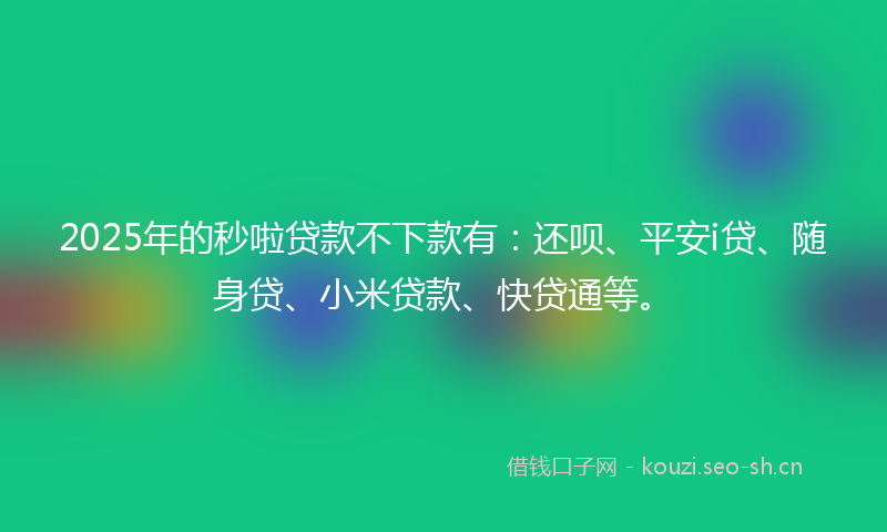 2025年的秒啦贷款不下款有：还呗、平安i贷、随身贷、小米贷款、快贷通等。