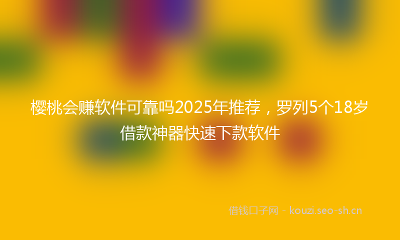 樱桃会赚软件可靠吗2025年推荐,罗列5个18岁借款神器快速下款软件