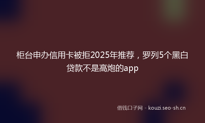 柜台申办信用卡被拒2025年推荐，罗列5个黑白贷款不是高炮的app