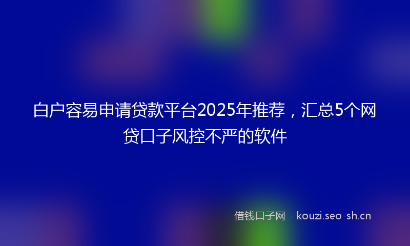 白户容易申请贷款平台2025年推荐,汇总5个网贷口子风控不严的软件