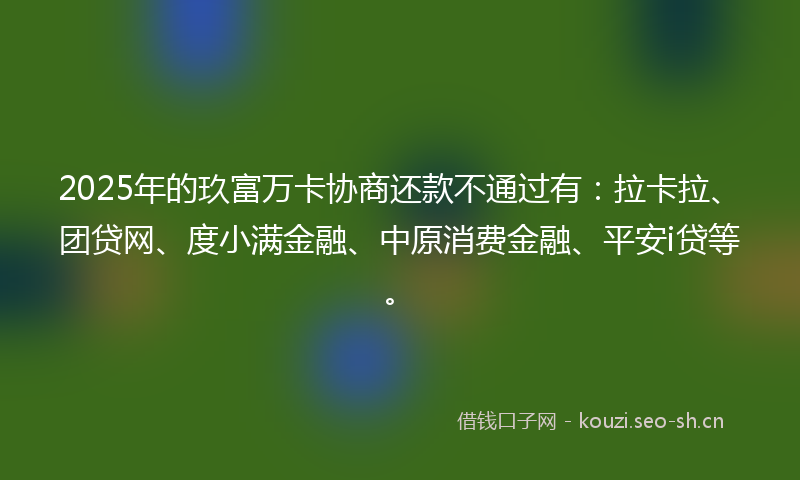 2025年的玖富万卡协商还款不通过有：拉卡拉、团贷网、度小满金融、中原消费金融、平安i贷等。