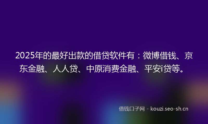 2025年的最好出款的借贷软件有：微博借钱、京东金融、人人贷、中原消费金融、平安i贷等。