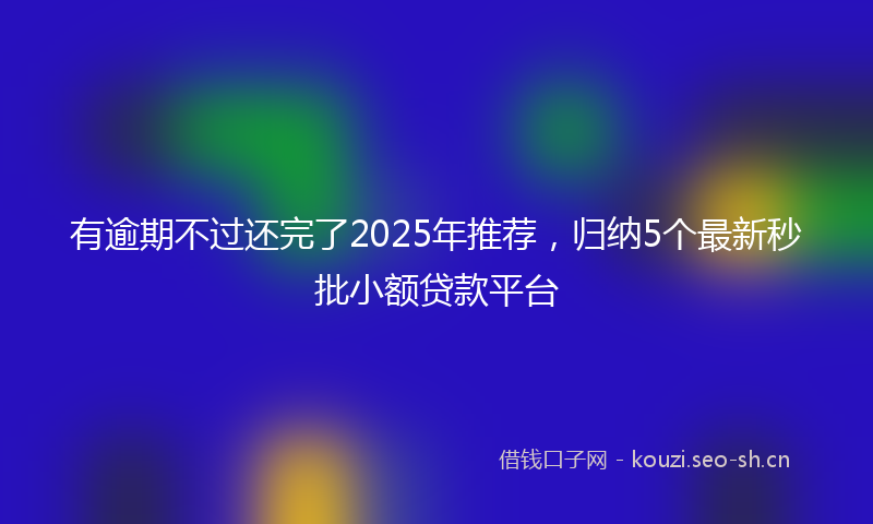 有逾期不过还完了2025年推荐，归纳5个最新秒批小额贷款平台