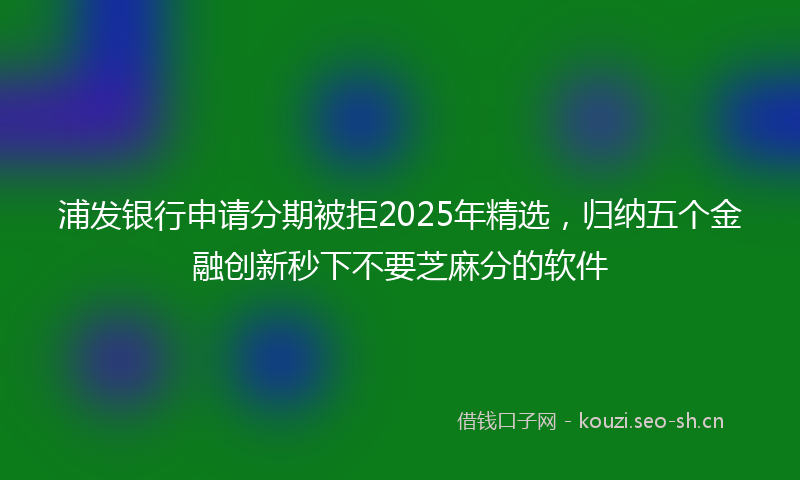 浦发银行申请分期被拒2025年精选，归纳五个金融创新秒下不要芝麻分的软件