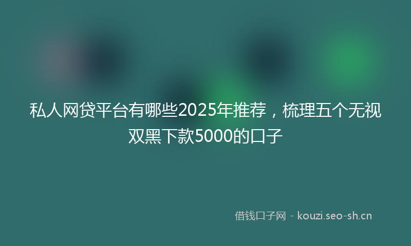 私人网贷平台有哪些2025年推荐，梳理五个无视双黑下款5000的口子