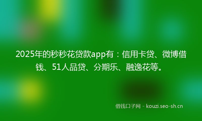 2025年的秒秒花贷款app有：信用卡贷、微博借钱、51人品贷、分期乐、融逸花等。