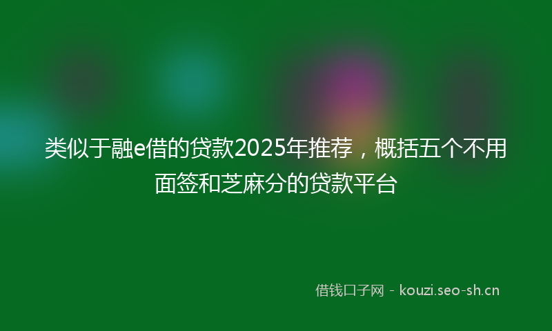 类似于融e借的贷款2025年推荐，概括五个不用面签和芝麻分的贷款平台