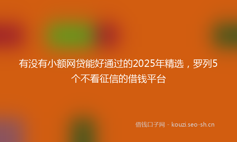 有没有小额网贷能好通过的2025年精选，罗列5个不看征信的借钱平台