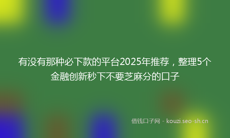 有没有那种必下款的平台2025年推荐,整理5个金融创新秒下不要芝麻分的口子