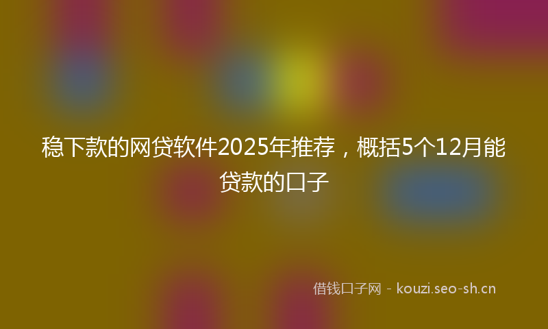 稳下款的网贷软件2025年推荐，概括5个12月能贷款的口子
