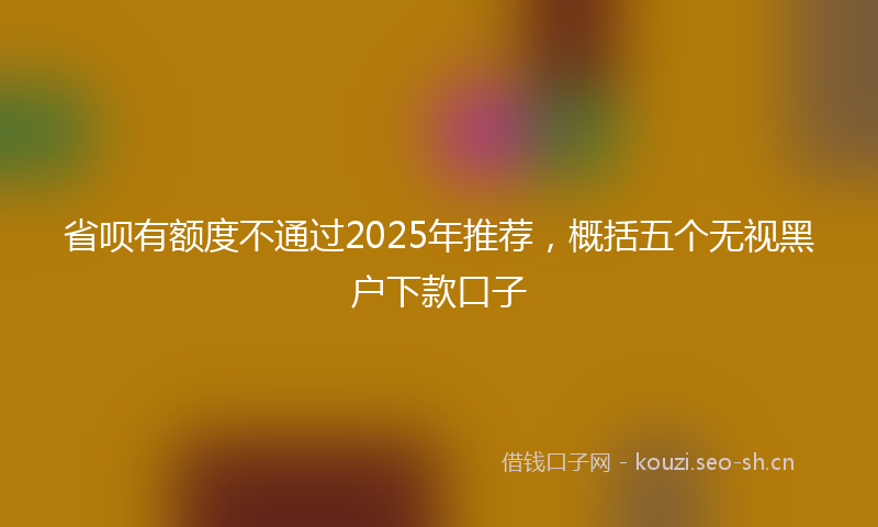 省呗有额度不通过2025年推荐，概括五个无视黑户下款口子