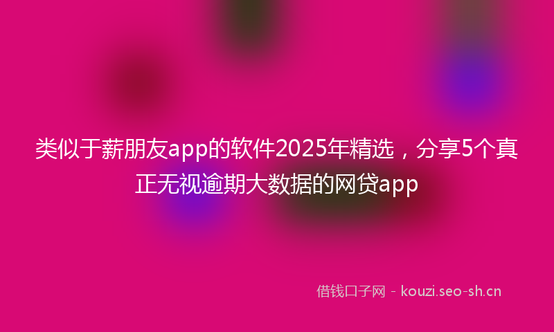 类似于薪朋友app的软件2025年精选，分享5个真正无视逾期大数据的网贷app