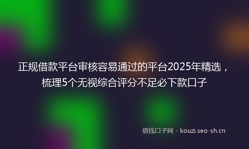 正规借款平台审核容易通过的平台2025年精选，梳理5个无视综合评分不足必下款口子