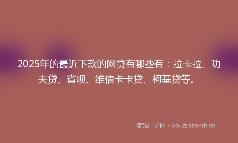 2025年的最近下款的网贷有哪些有：拉卡拉、功夫贷、省呗、维信卡卡贷、柯基贷等。