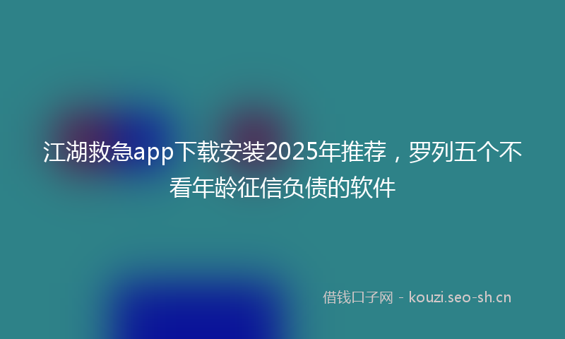 江湖救急app下载安装2025年推荐，罗列五个不看年龄征信负债的软件