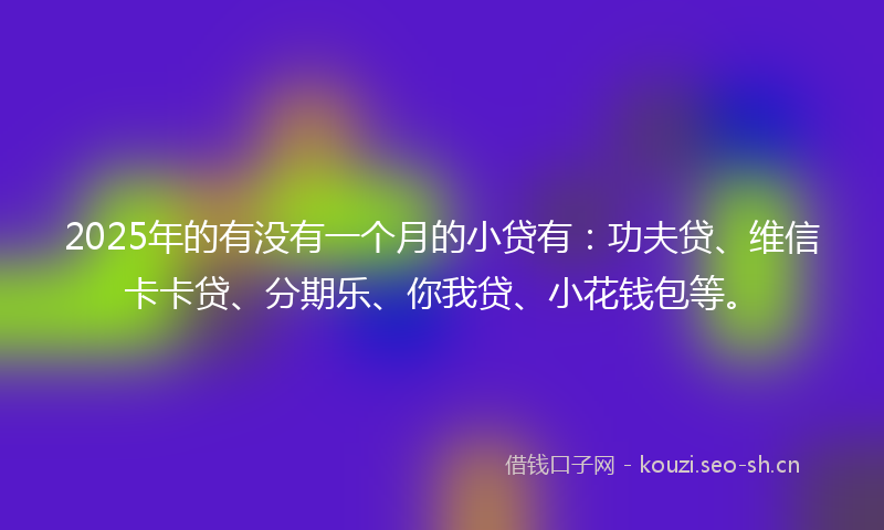 2025年的有没有一个月的小贷有：功夫贷、维信卡卡贷、分期乐、你我贷、小花钱包等。