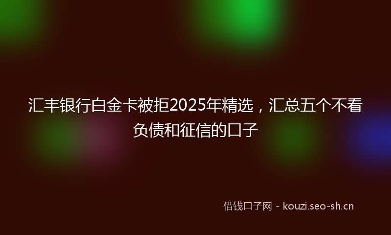 汇丰银行白金卡被拒2025年精选，汇总五个不看负债和征信的口子