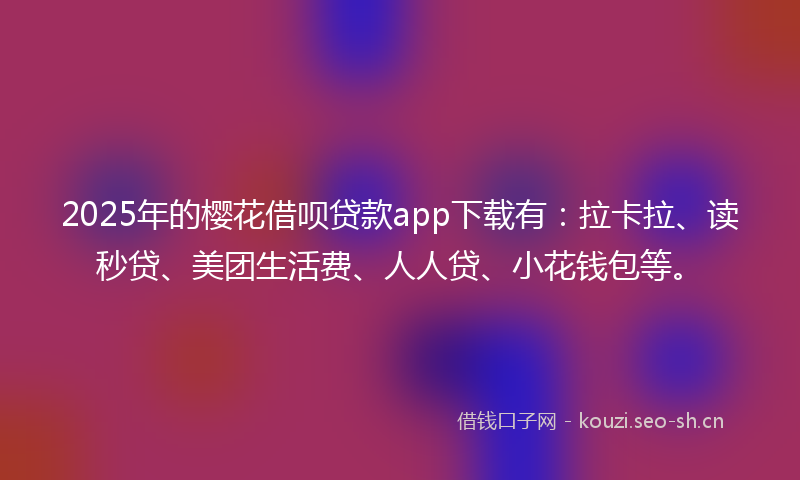 2025年的樱花借呗贷款app下载有：拉卡拉、读秒贷、美团生活费、人人贷、小花钱包等。