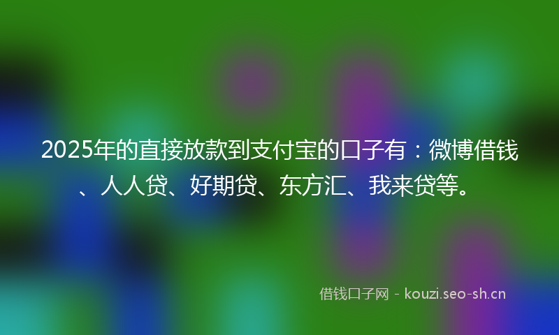 2025年的直接放款到支付宝的口子有:微博借钱、人人贷、好期贷、东方汇、我来贷等。