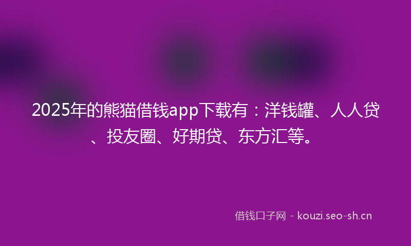2025年的熊猫借钱app下载有：洋钱罐、人人贷、投友圈、好期贷、东方汇等。