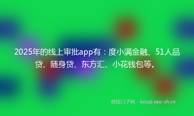 2025年的线上审批app有：度小满金融、51人品贷、随身贷、东方汇、小花钱包等。